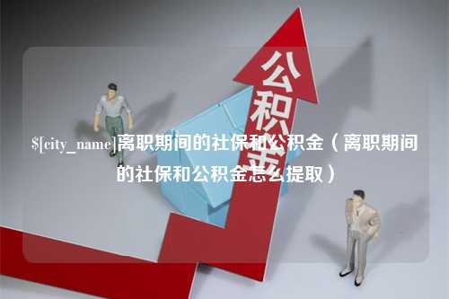 分宜离职期间的社保和公积金（离职期间的社保和公积金怎么提取）