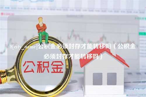 分宜公积金必须封存才能转移吗（公积金必须封存才能转移吗）