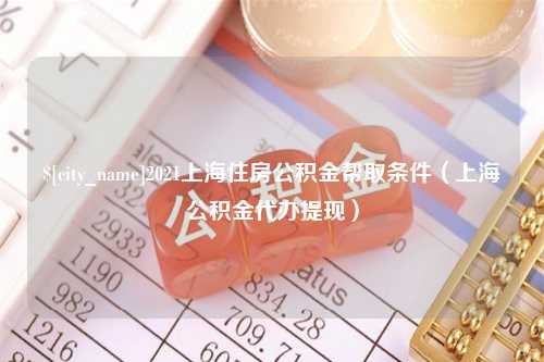 分宜2021上海住房公积金帮取条件（上海公积金代办提现）